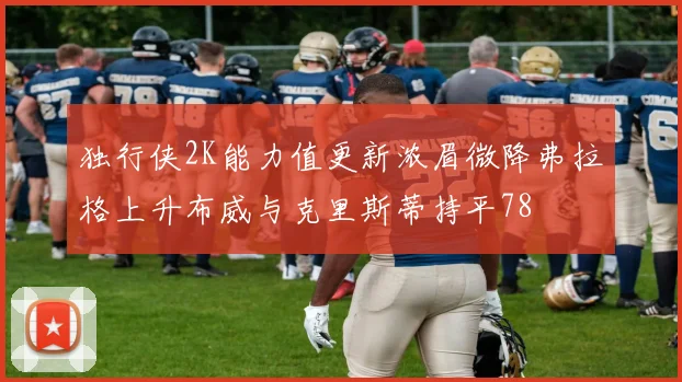 独行侠2K能力值更新浓眉微降弗拉格上升布威与克里斯蒂持平78