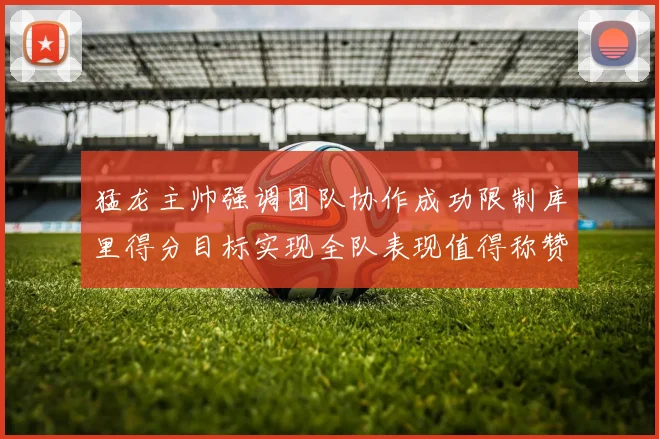 猛龙主帅强调团队协作成功限制库里得分目标实现全队表现值得称赞