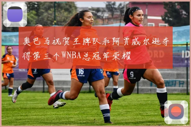 奥巴马祝贺王牌队和阿贾威尔逊夺得第三个WNBA总冠军荣耀