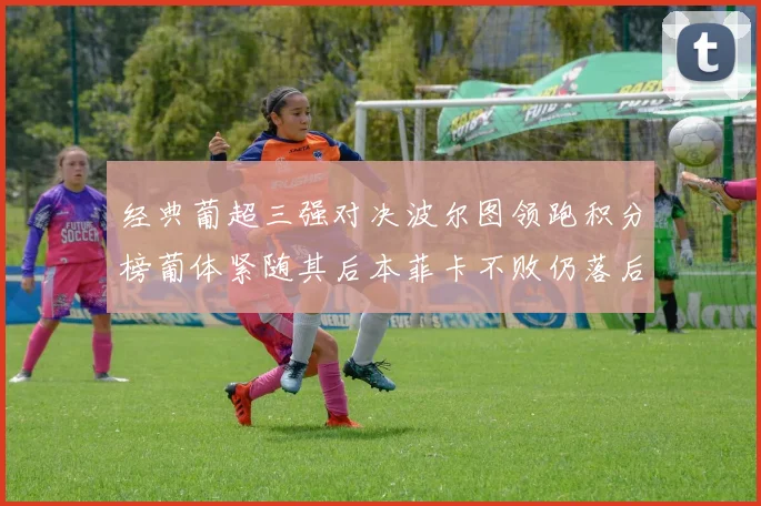 经典葡超三强对决波尔图领跑积分榜葡体紧随其后本菲卡不败仍落后八分