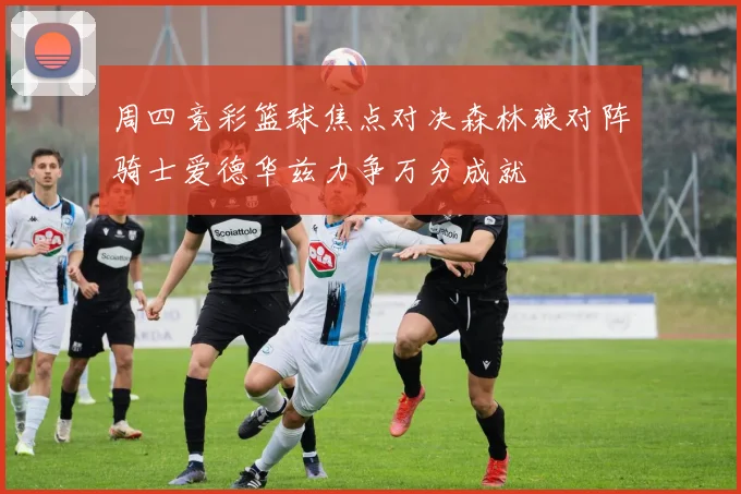 周四竞彩篮球焦点对决森林狼对阵骑士爱德华兹力争万分成就