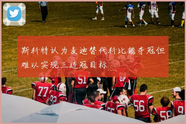 斯科特认为麦迪替代科比能夺冠但难以实现三连冠目标