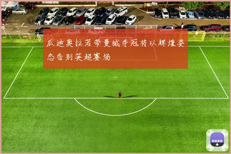 瓜迪奥拉若带曼城夺冠将以辉煌姿态告别英超赛场