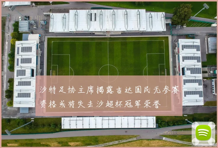 沙特足协主席揭露吉达国民无参赛资格或将失去沙超杯冠军荣誉