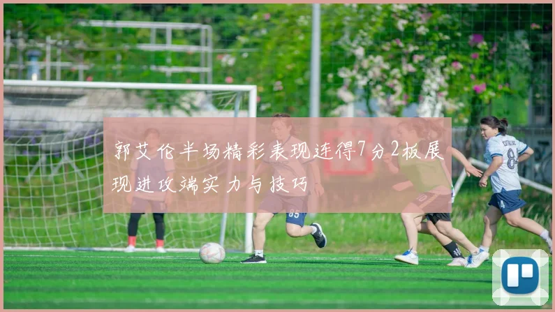 郭艾伦半场精彩表现连得7分2板展现进攻端实力与技巧