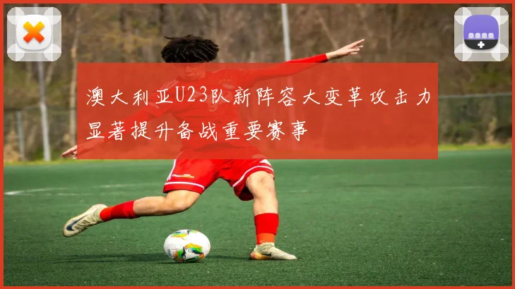 澳大利亚U23队新阵容大变革攻击力显著提升备战重要赛事