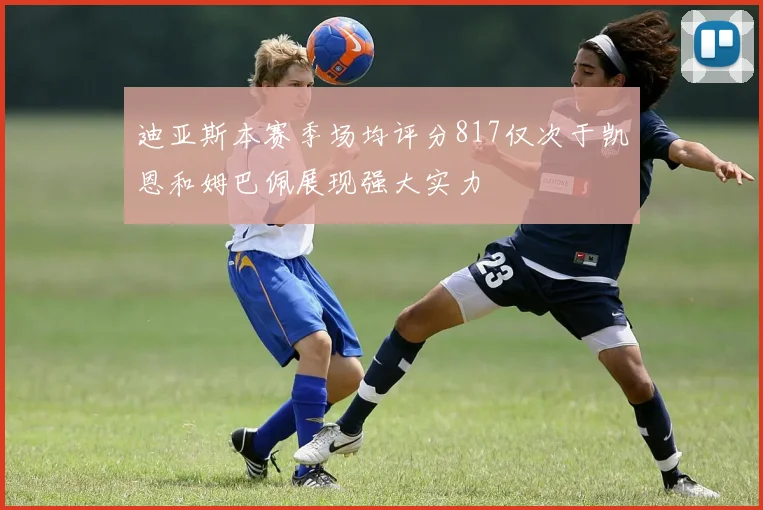 迪亚斯本赛季场均评分817仅次于凯恩和姆巴佩展现强大实力