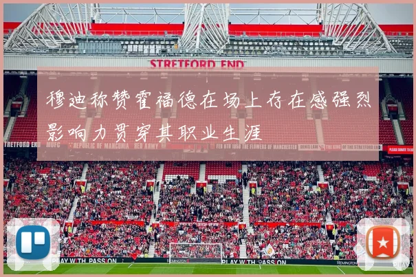 穆迪称赞霍福德在场上存在感强烈影响力贯穿其职业生涯