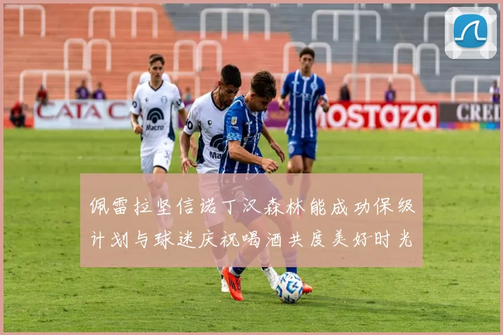 佩雷拉坚信诺丁汉森林能成功保级计划与球迷庆祝喝酒共度美好时光