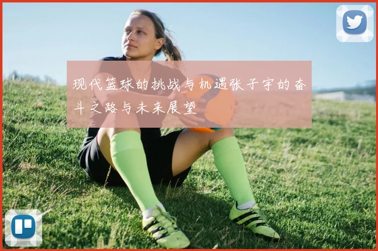 现代篮球的挑战与机遇张子宇的奋斗之路与未来展望