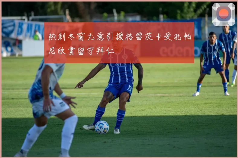 热刺冬窗无意引援格雷茨卡受孔帕尼欣赏留守拜仁