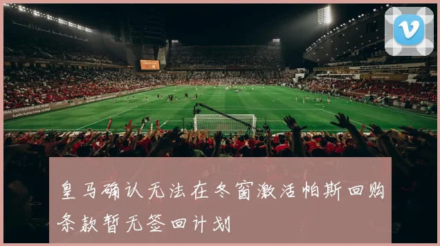 皇马确认无法在冬窗激活帕斯回购条款暂无签回计划