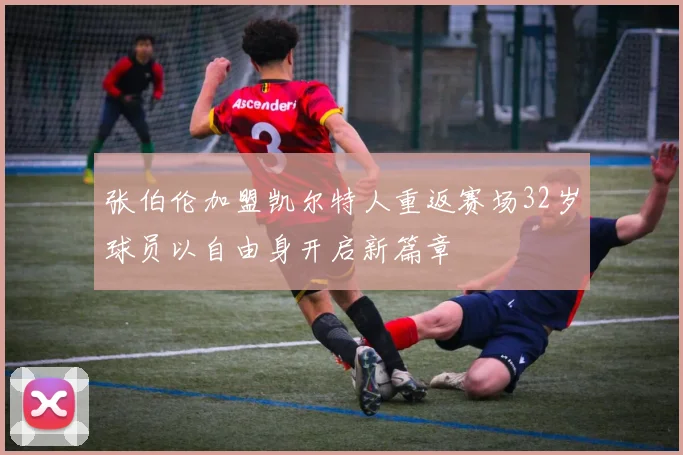张伯伦加盟凯尔特人重返赛场32岁球员以自由身开启新篇章