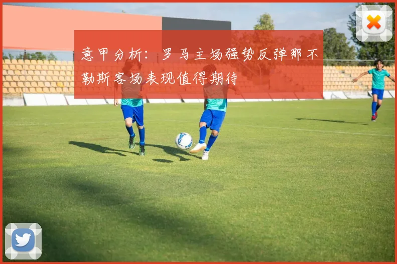 意甲分析：罗马主场强势反弹那不勒斯客场表现值得期待