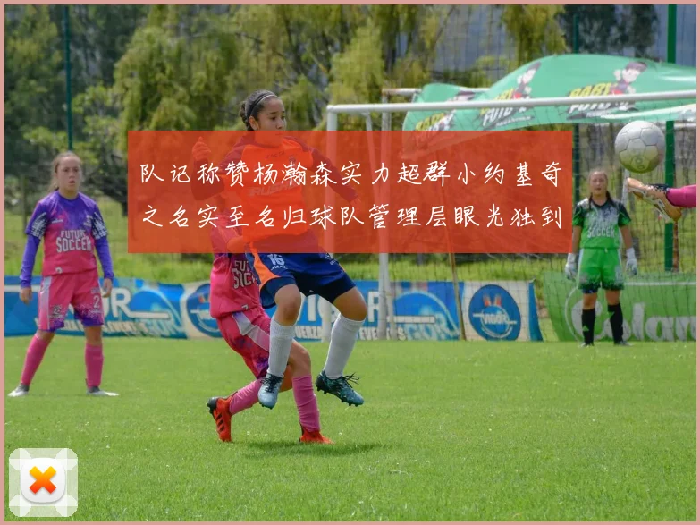 队记称赞杨瀚森实力超群小约基奇之名实至名归球队管理层眼光独到