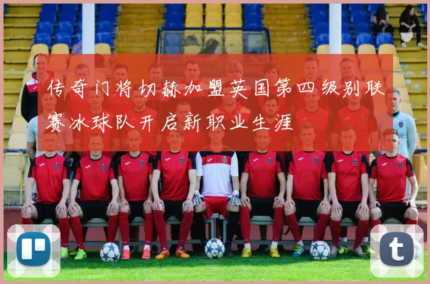 传奇门将切赫加盟英国第四级别联赛冰球队开启新职业生涯