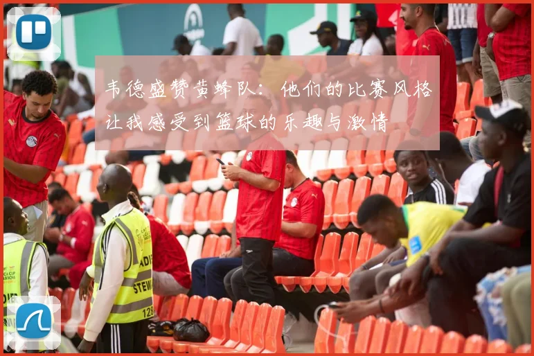 韦德盛赞黄蜂队：他们的比赛风格让我感受到篮球的乐趣与激情