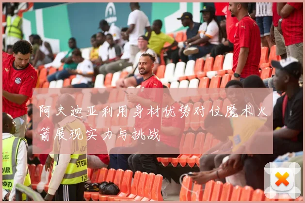 阿夫迪亚利用身材优势对位魔术火箭展现实力与挑战