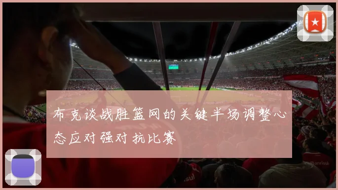布克谈战胜篮网的关键半场调整心态应对强对抗比赛