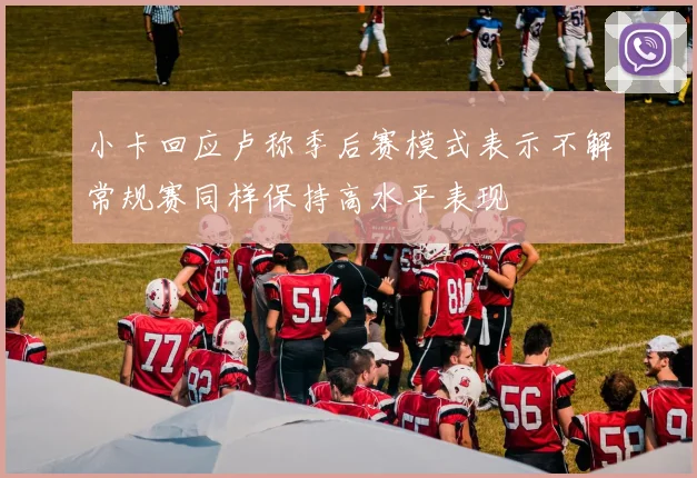 小卡回应卢称季后赛模式表示不解常规赛同样保持高水平表现