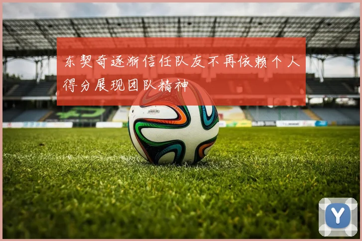 东契奇逐渐信任队友不再依赖个人得分展现团队精神