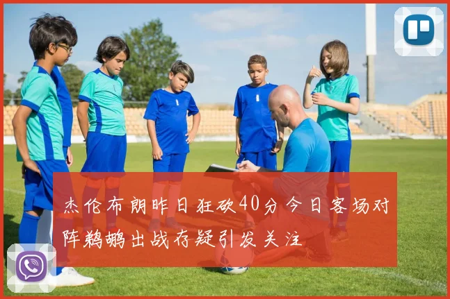 杰伦布朗昨日狂砍40分今日客场对阵鹈鹕出战存疑引发关注