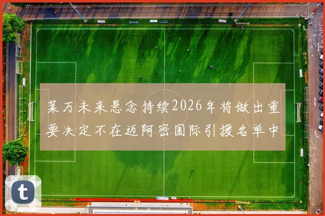 莱万未来悬念持续2026年将做出重要决定不在迈阿密国际引援名单中