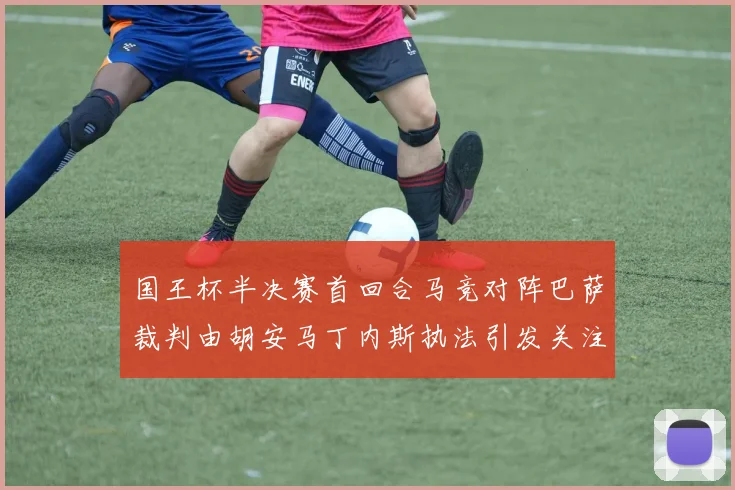 国王杯半决赛首回合马竞对阵巴萨裁判由胡安马丁内斯执法引发关注