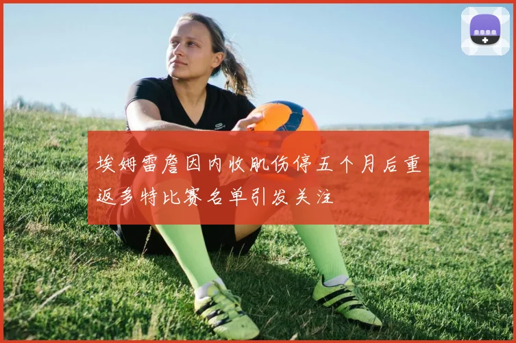 埃姆雷詹因内收肌伤停五个月后重返多特比赛名单引发关注