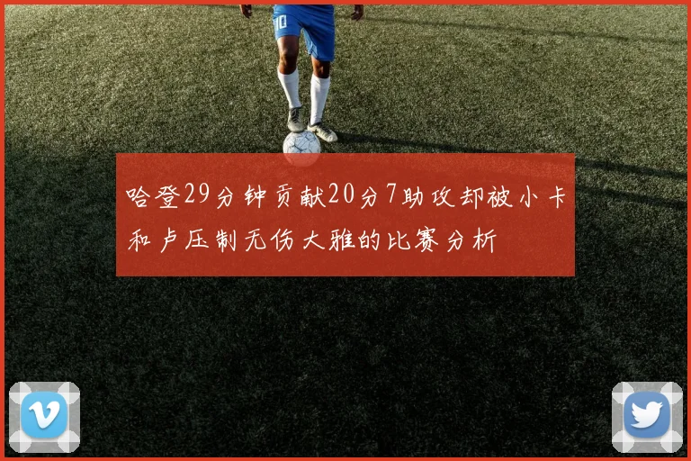 哈登29分钟贡献20分7助攻却被小卡和卢压制无伤大雅的比赛分析