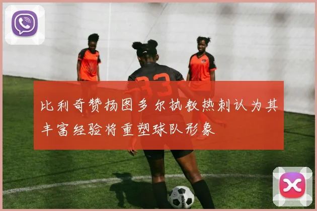 比利奇赞扬图多尔执教热刺认为其丰富经验将重塑球队形象