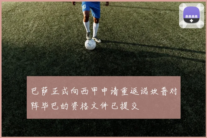 巴萨正式向西甲申请重返诺坎普对阵毕巴的资格文件已提交