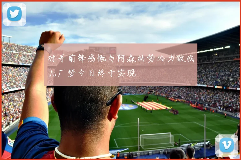 对手前锋感慨与阿森纳势均力敌我儿厂梦今日终于实现