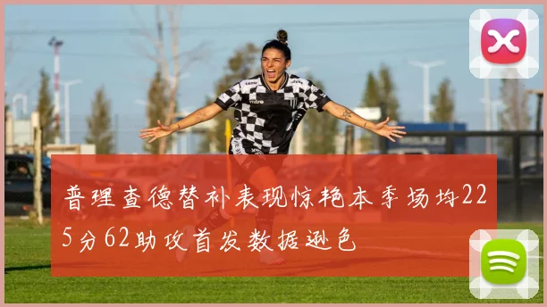 普理查德替补表现惊艳本季场均225分62助攻首发数据逊色