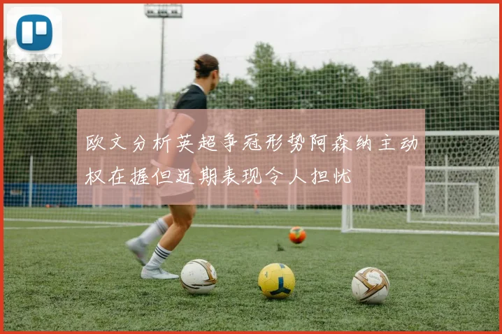 欧文分析英超争冠形势阿森纳主动权在握但近期表现令人担忧