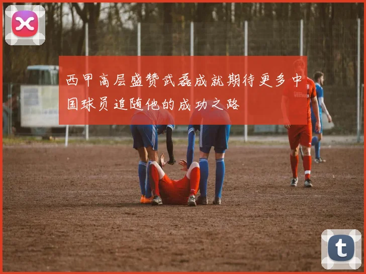 西甲高层盛赞武磊成就期待更多中国球员追随他的成功之路