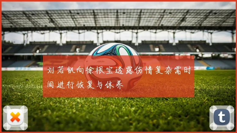 刘若钒向徐根宝透露伤情复杂需时间进行恢复与休养
