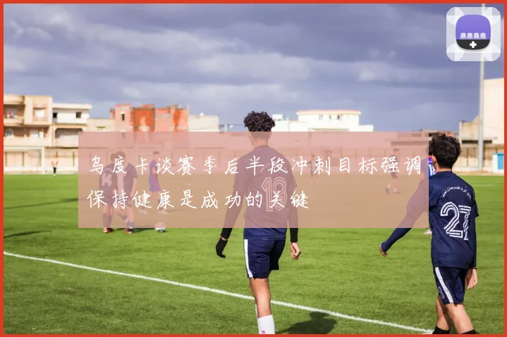 乌度卡谈赛季后半段冲刺目标强调保持健康是成功的关键