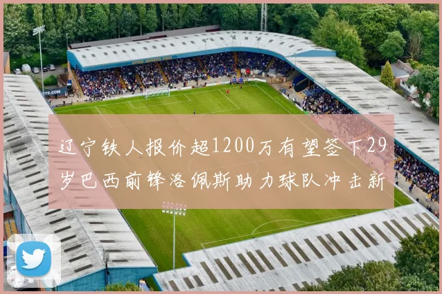 辽宁铁人报价超1200万有望签下29岁巴西前锋洛佩斯助力球队冲击新赛季