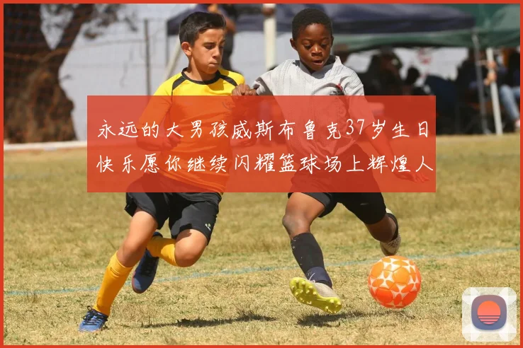 永远的大男孩威斯布鲁克37岁生日快乐愿你继续闪耀篮球场上辉煌人生