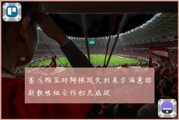 塞戈维亚对阿根廷失利表示满意称新教练组合作初见成效