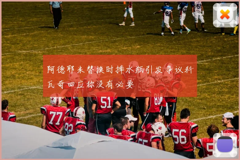 阿德耶米替换时摔水瓶引发争议科瓦奇回应称没有必要
