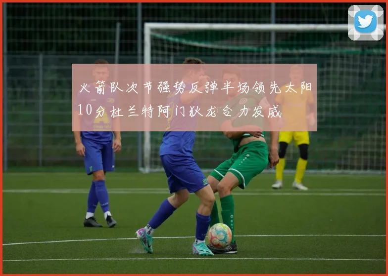 火箭队次节强势反弹半场领先太阳10分杜兰特阿门狄龙合力发威