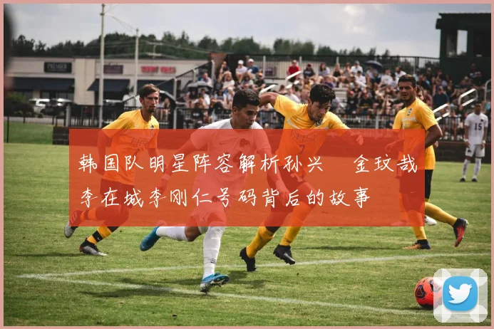韩国队明星阵容解析孙兴慜金玟哉李在城李刚仁号码背后的故事