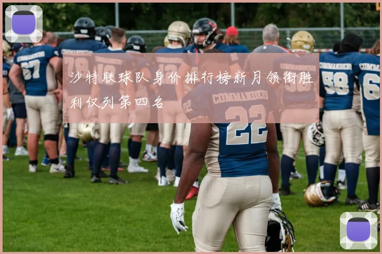 沙特联球队身价排行榜新月领衔胜利仅列第四名