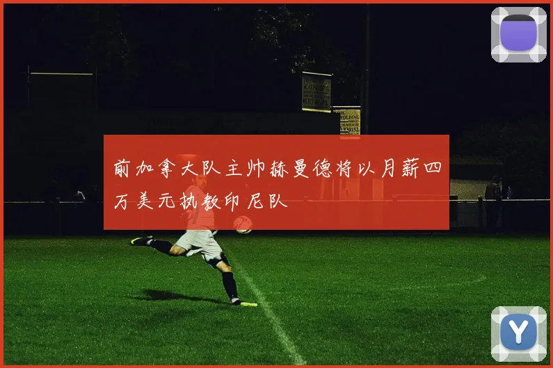 前加拿大队主帅赫曼德将以月薪四万美元执教印尼队