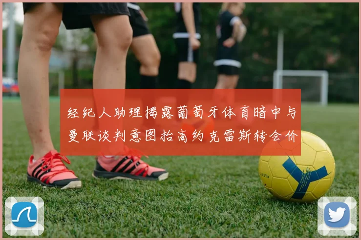 经纪人助理揭露葡萄牙体育暗中与曼联谈判意图抬高约克雷斯转会价格