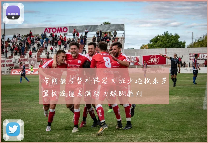 布朗激活替补阵容文班少远投米罗篮板技能点满助力球队胜利