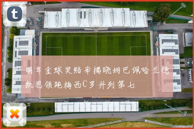 明年金球奖赔率揭晓姆巴佩哈兰德凯恩领跑梅西C罗并列第七