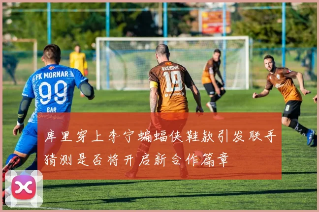 库里穿上李宁蝙蝠侠鞋款引发联手猜测是否将开启新合作篇章